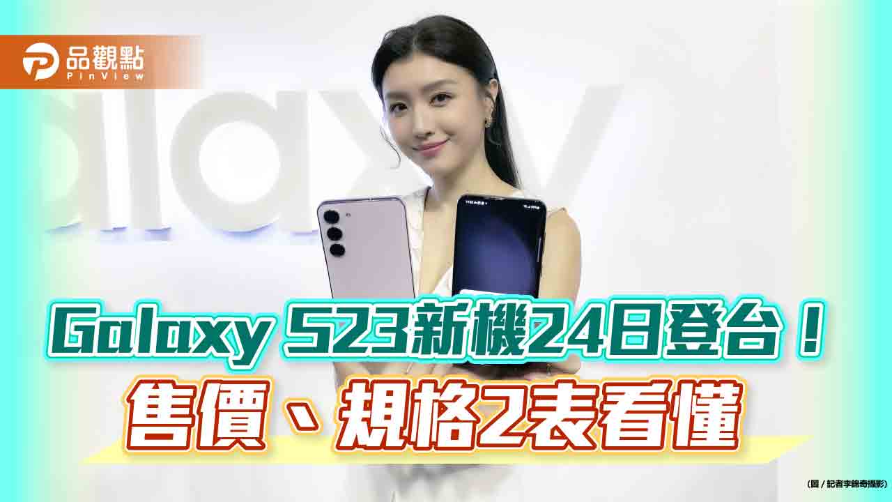 三星Galaxy S23旗艦機24日登台！2萬6900元起跳　售價、規格表秒懂