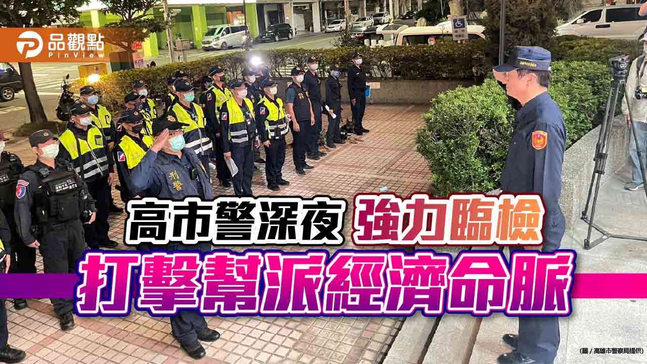 高市警局長深夜帶隊執行專案臨檢  打擊幫派經濟命脈、掃蕩槍毒壓制黑幫氣焰