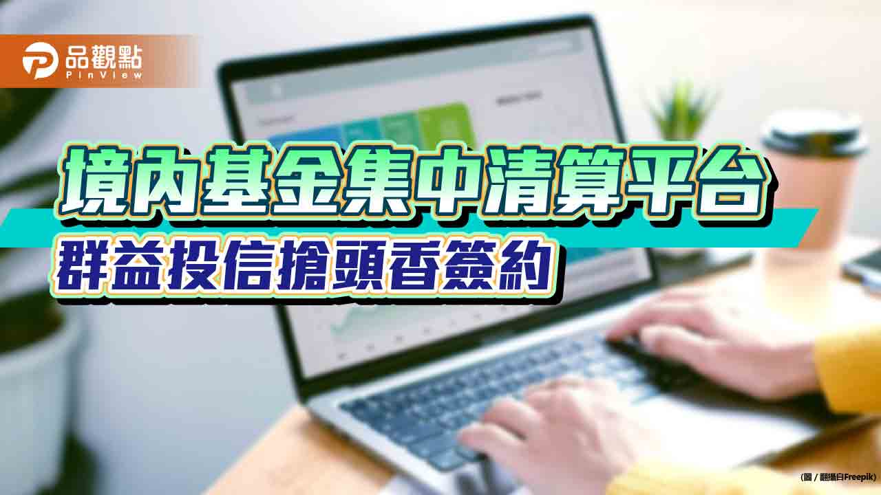 集保「境內基金集中清算平台」！群益投信搶頭香簽約　市場預估年底前至少7成業者上線