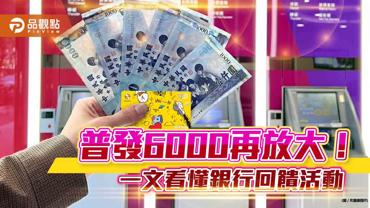 各大銀行搶普發6000元商機！刷卡、ATM提領都有好康　放大招數一次看