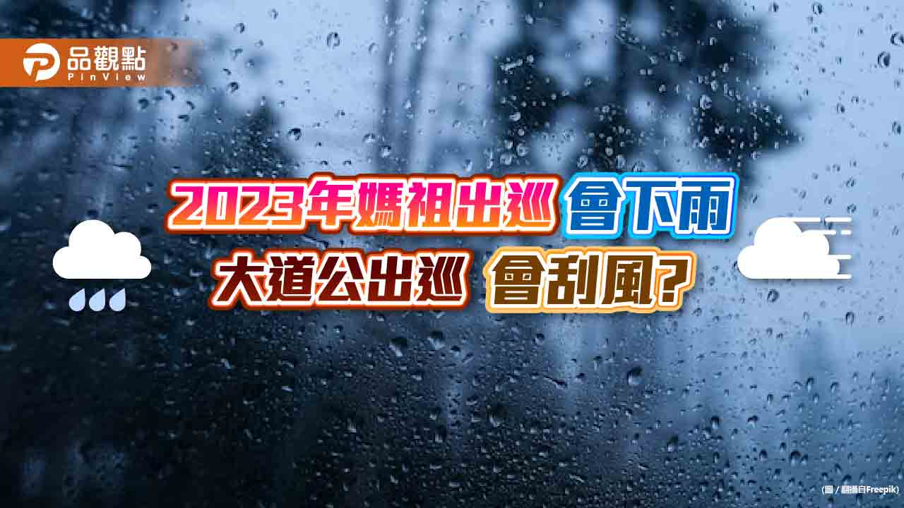 2023年媽祖出巡會下雨?大道公出巡會刮風?