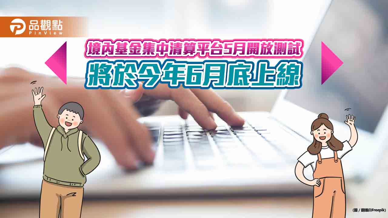  集保「境內基金集中清算平台」6月上線！逾10家業者爭取首批頭香　估年底至少7成參與