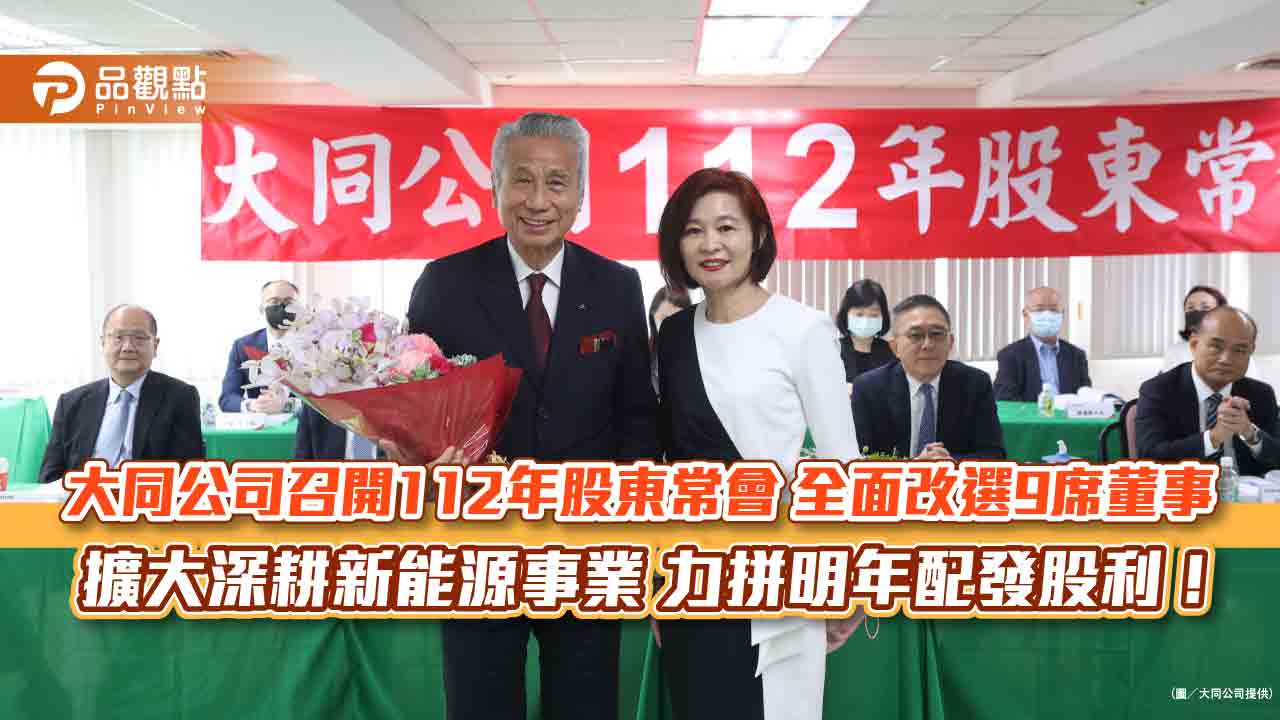 大同公司召開112年股東常會 全面改選9席董事 擴大深耕新能源事業 力拼明年配發股利！