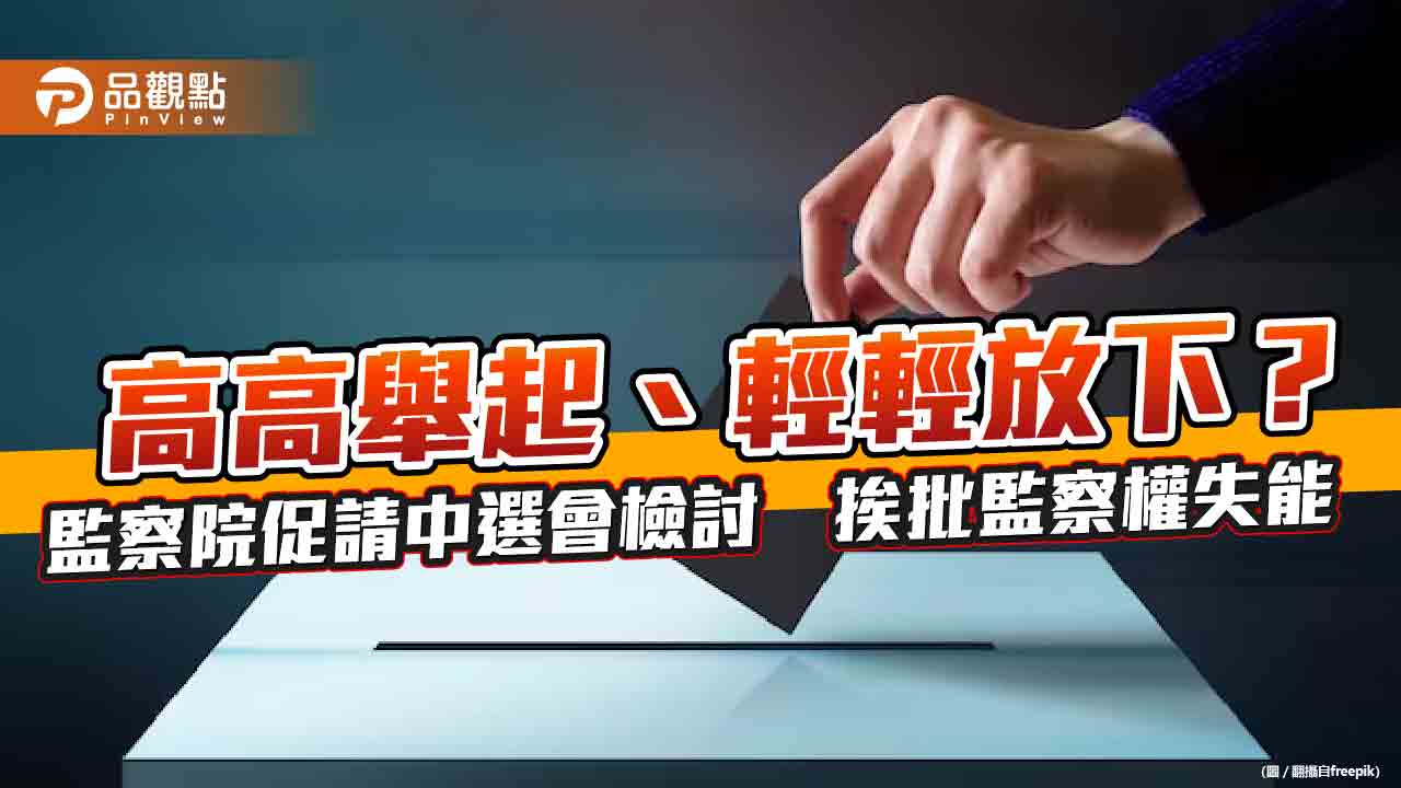 高高舉起、輕輕放下？監察院促請中選會檢討　挨批監察權失能