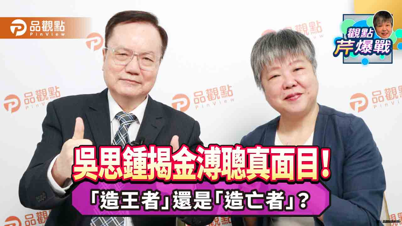 「造王者」還是「造亡者」？吳思鍾揭金溥聰真面目！