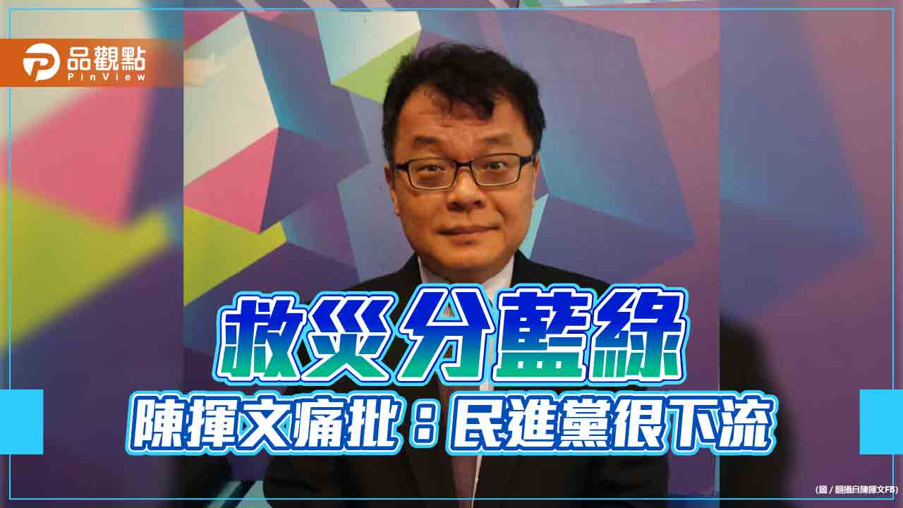 高雄南投救災兩樣情，陳揮文批:民進黨很下流