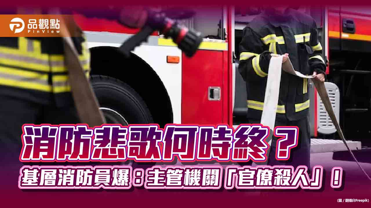 消防悲歌何時終？　基層消防員爆：主管機關「官僚殺人」！