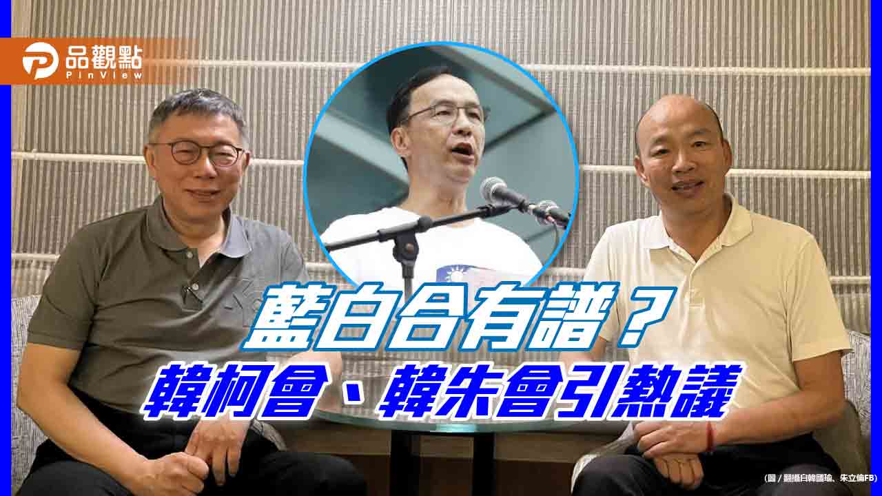 藍白合有譜？韓柯會、韓朱會引熱議