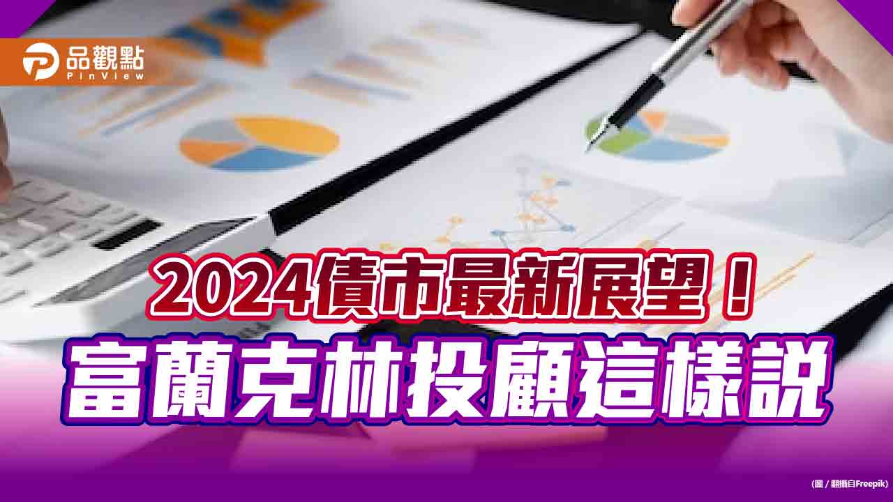 富蘭克林2024年債市展望！3大利多、3大變數　順風順水也要精選