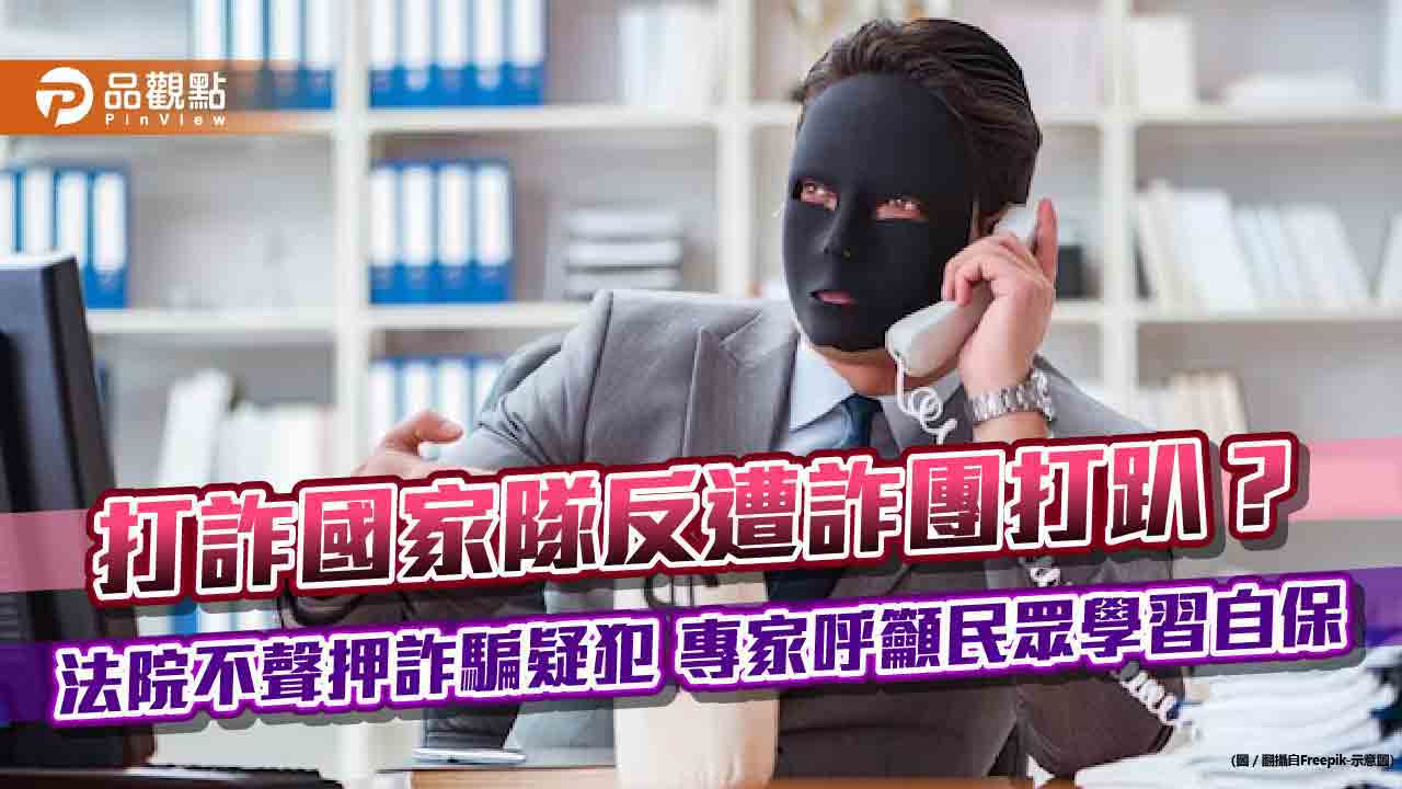 打詐國家隊反遭詐團打趴？　法院不聲押詐騙疑犯　專家呼籲民眾學習自保