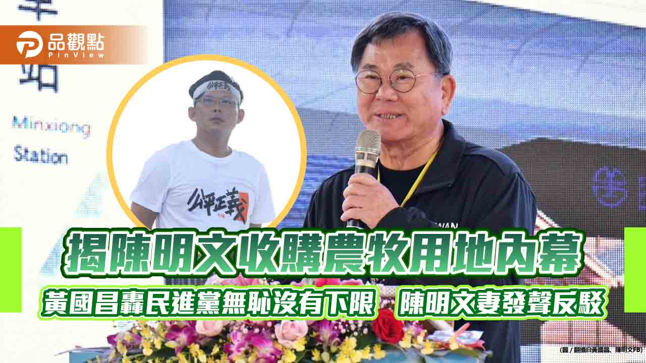 揭陳明文收購農牧用地內幕　黃國昌轟民進黨無恥沒有下限　陳明文妻發聲反駁