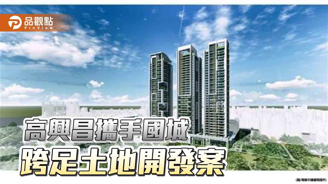 高興昌攜手國城建設  推動高捷2大高雄土地開發案