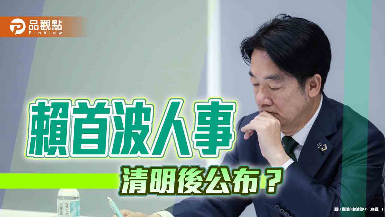 賴內閣首波人事 清明節後公佈？黨內派系暗潮洶湧