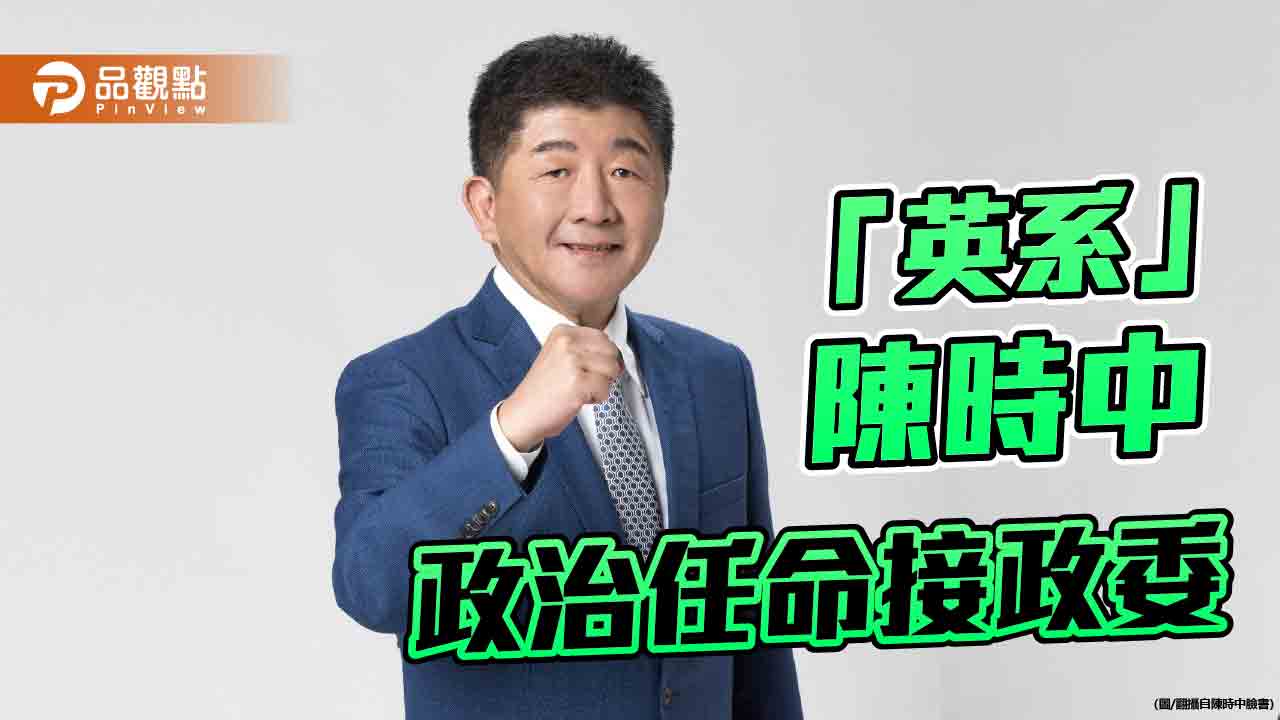 蔡「英派」制衡賴「鷹派」？陳時中傳接政委 藍營轟「政治酬庸」