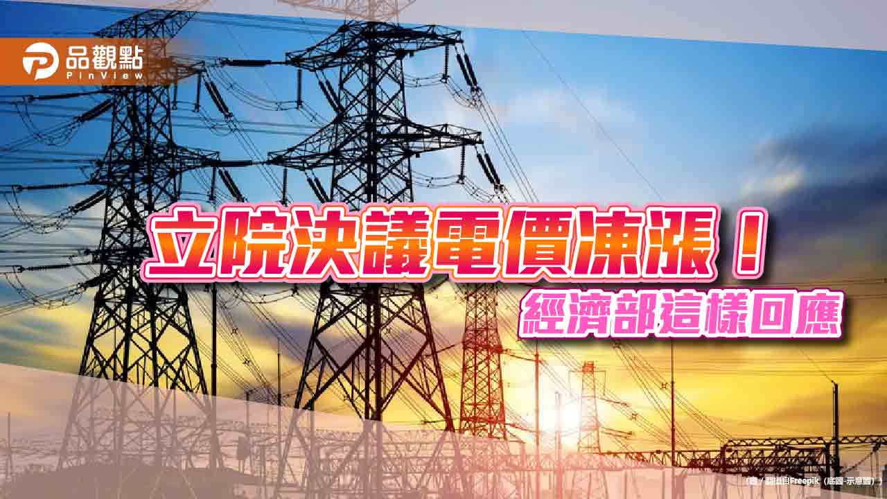 立院決議電價凍漲！經濟部：尊重國會決議　仍須依法遵守電價審議結果