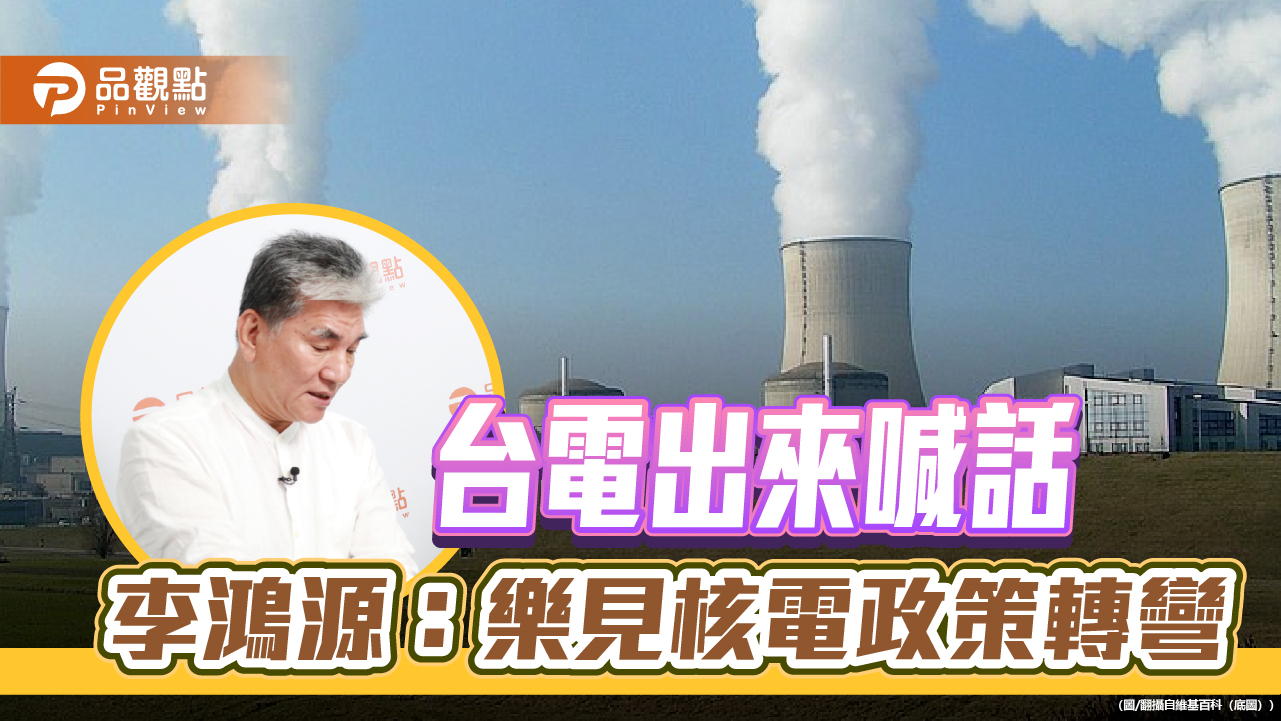 台電出來喊話，李鴻源：樂見核電政策轉彎