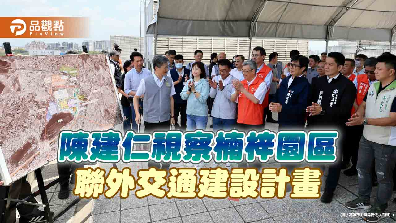 視察楠梓園區聯外交通建設計畫  陳建仁：看好高雄成為新S廊帶的主導者