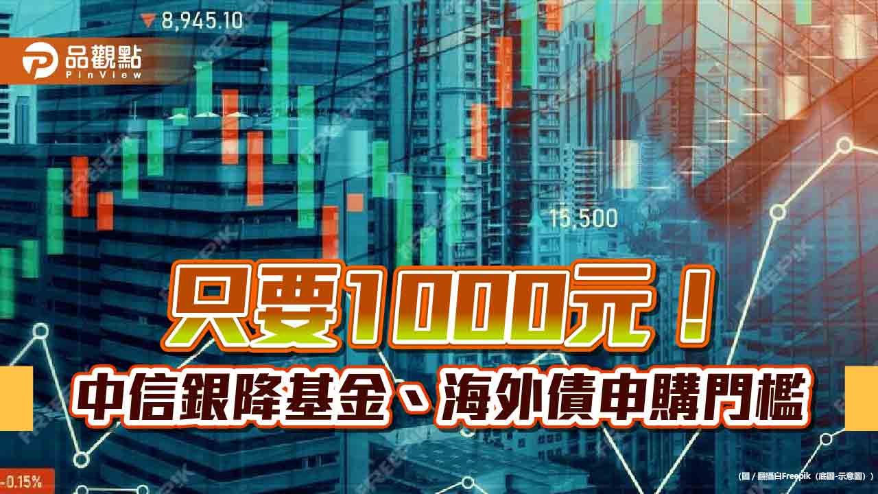 中信銀調降基金、海外債券申購門檻！1000元入手　黃金存摺開戶免手續費