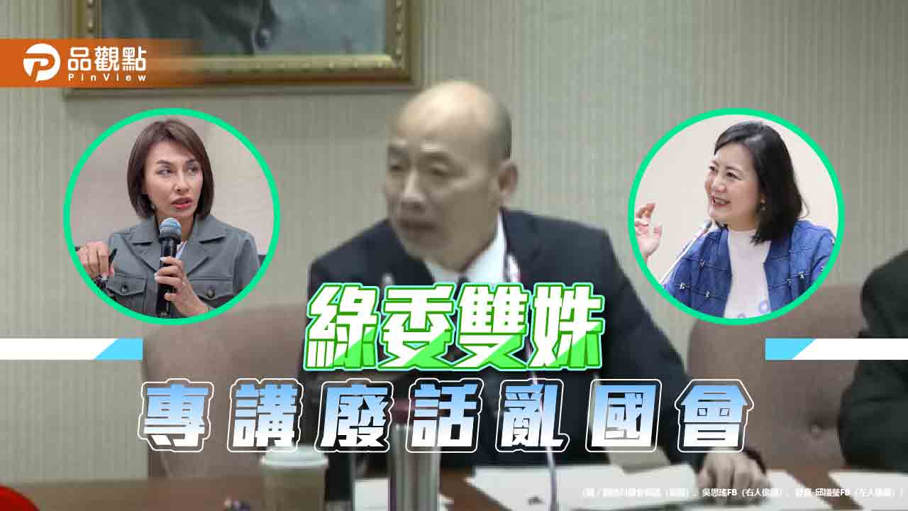 女綠委不談議程講廢話，惹毛韓國瑜