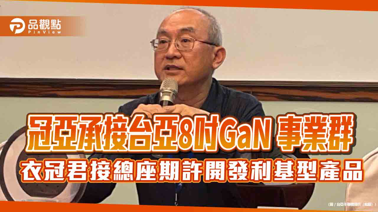 冠亞承接台亞8吋GaN 事業群   衣冠君接總座期許開發利基型產品