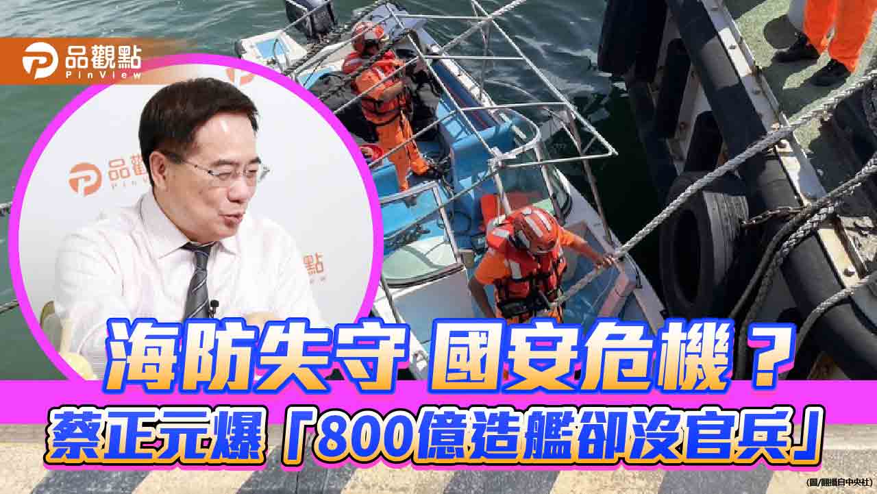 海防失守 國安危機？蔡正元爆「800億造艦卻沒官兵」