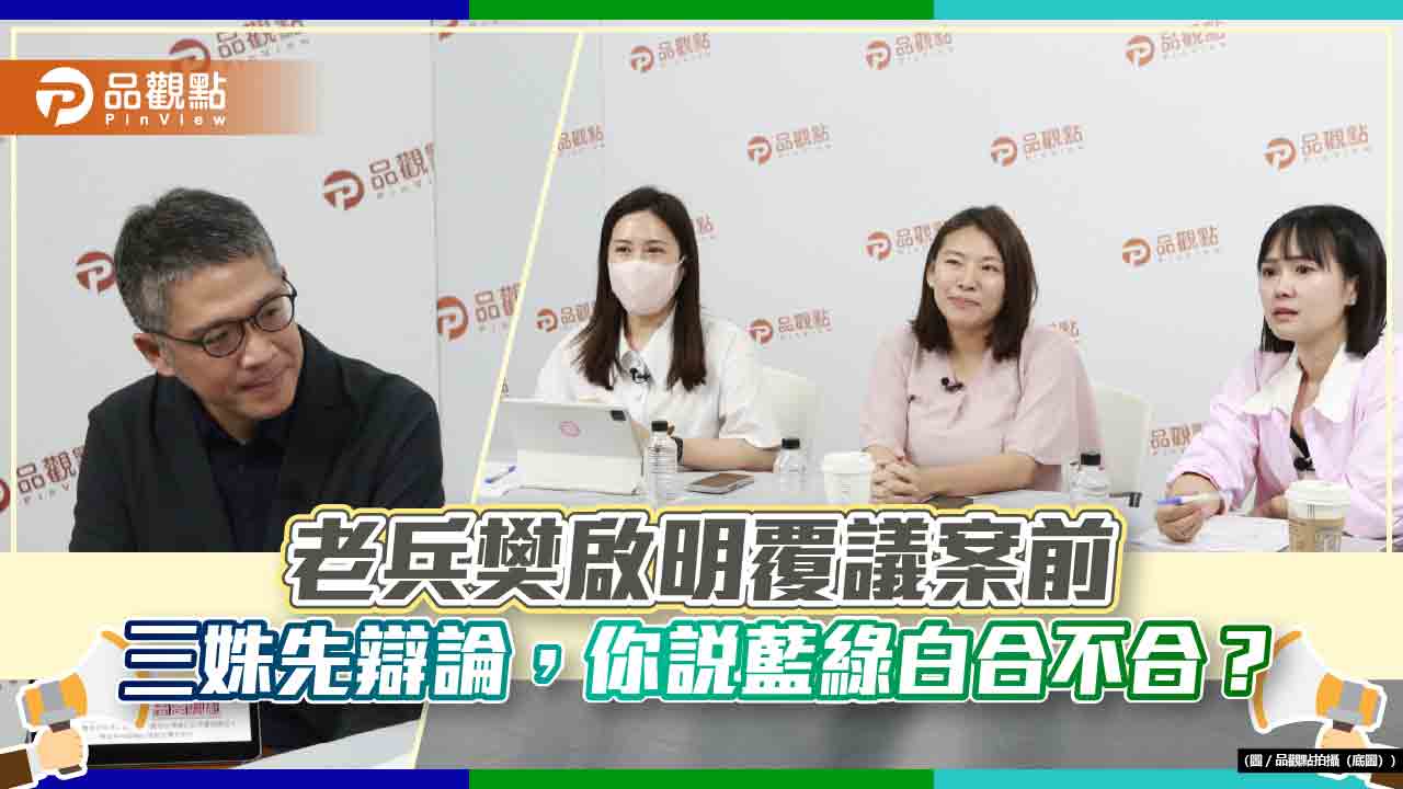 老兵樊啟明覆議案前，三姝先辯論，《藍綠白你說合不合》?