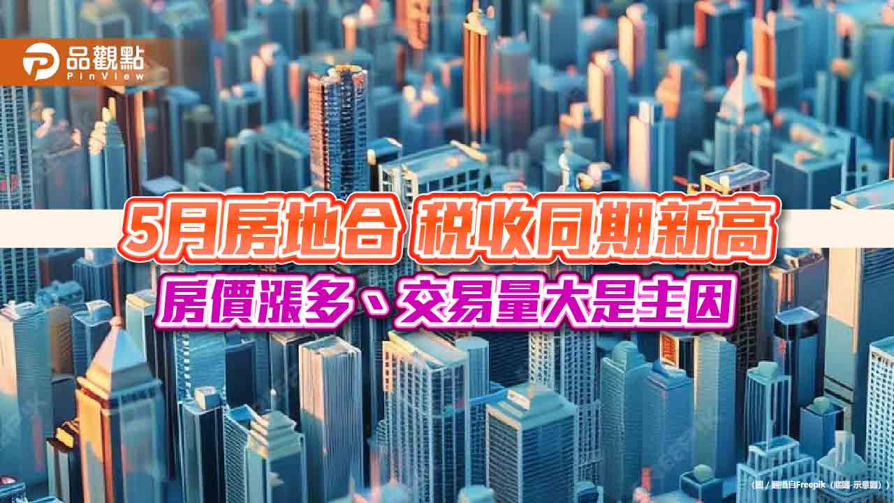 5月房地合一稅收同期新高  房價漲多、交易量大是主因