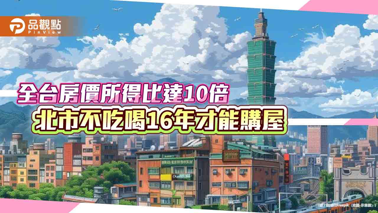 全台房價所得比達10倍 北市不吃喝16年才能購屋