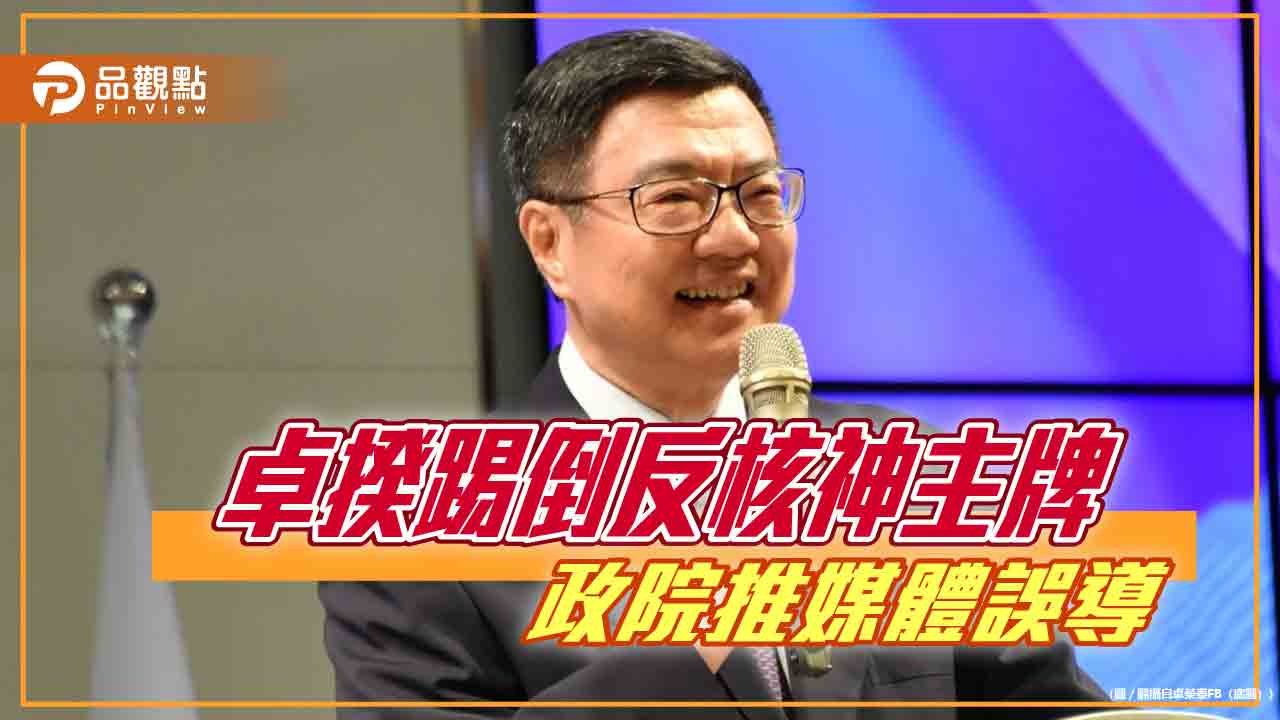 卓揆踢倒反核神主牌 政院推媒體誤導 江啟臣批政策反覆