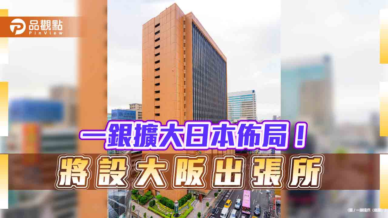 一銀大阪出張所獲金管會核准　成全球第44處海外據點！