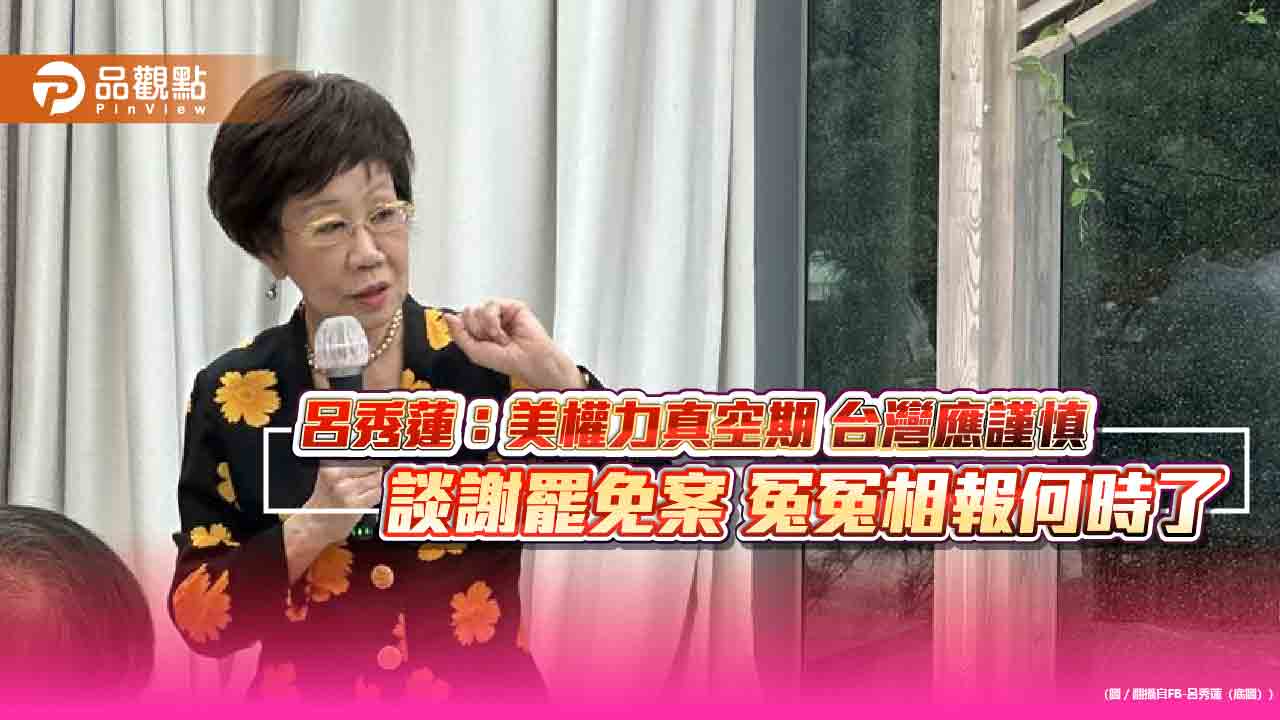 呂秀蓮：美權力真空期 台灣應謹慎 談謝罷免案 冤冤相報何時了