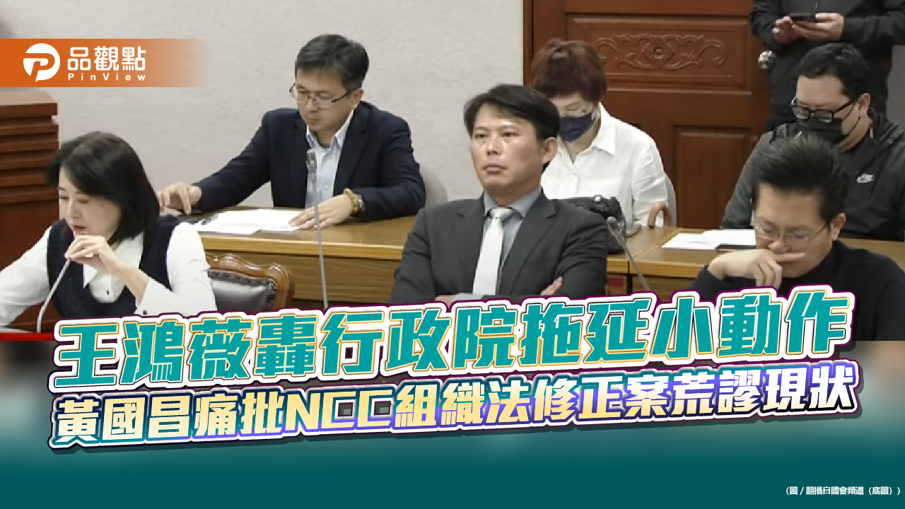 王鴻薇轟行政院拖延小動作 黃國昌痛批NCC組織法修正案荒謬現狀