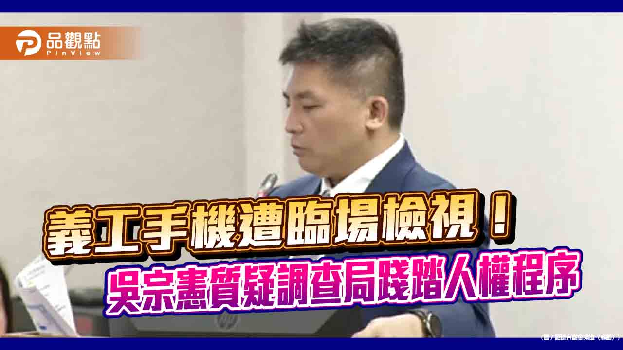 義工手機遭臨場檢視！吳宗憲質疑調查局踐踏人權程序