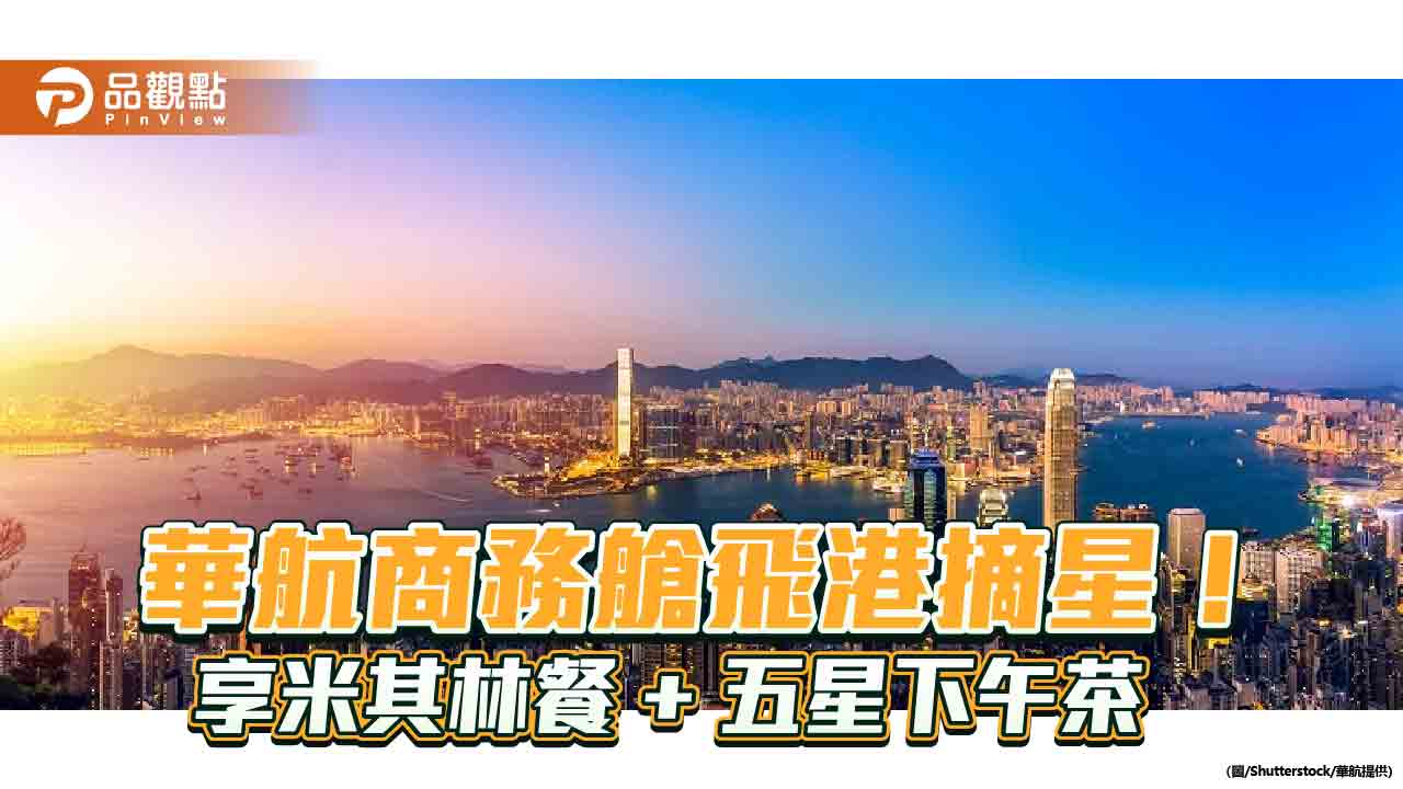 飛香港奢華摘星　華航商務艙送米其林餐與五星下午茶