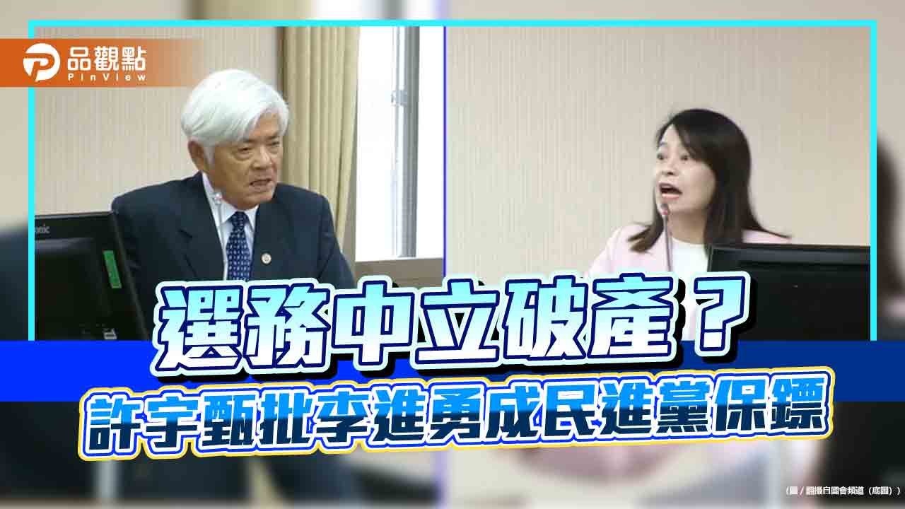 選務中立破產？許宇甄批李進勇成民進黨保鏢