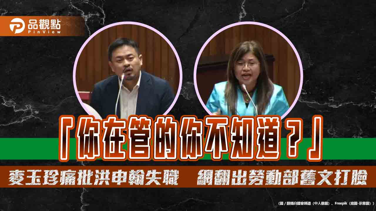 「你在管的你不知道？」麥玉珍痛批洪申翰失職　網翻出勞動部舊文打臉