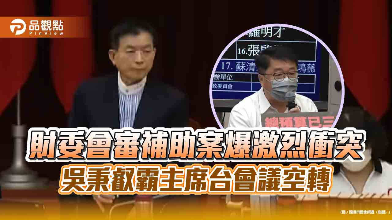 財委會審補助案爆激烈衝突 吳秉叡霸主席台會議空轉