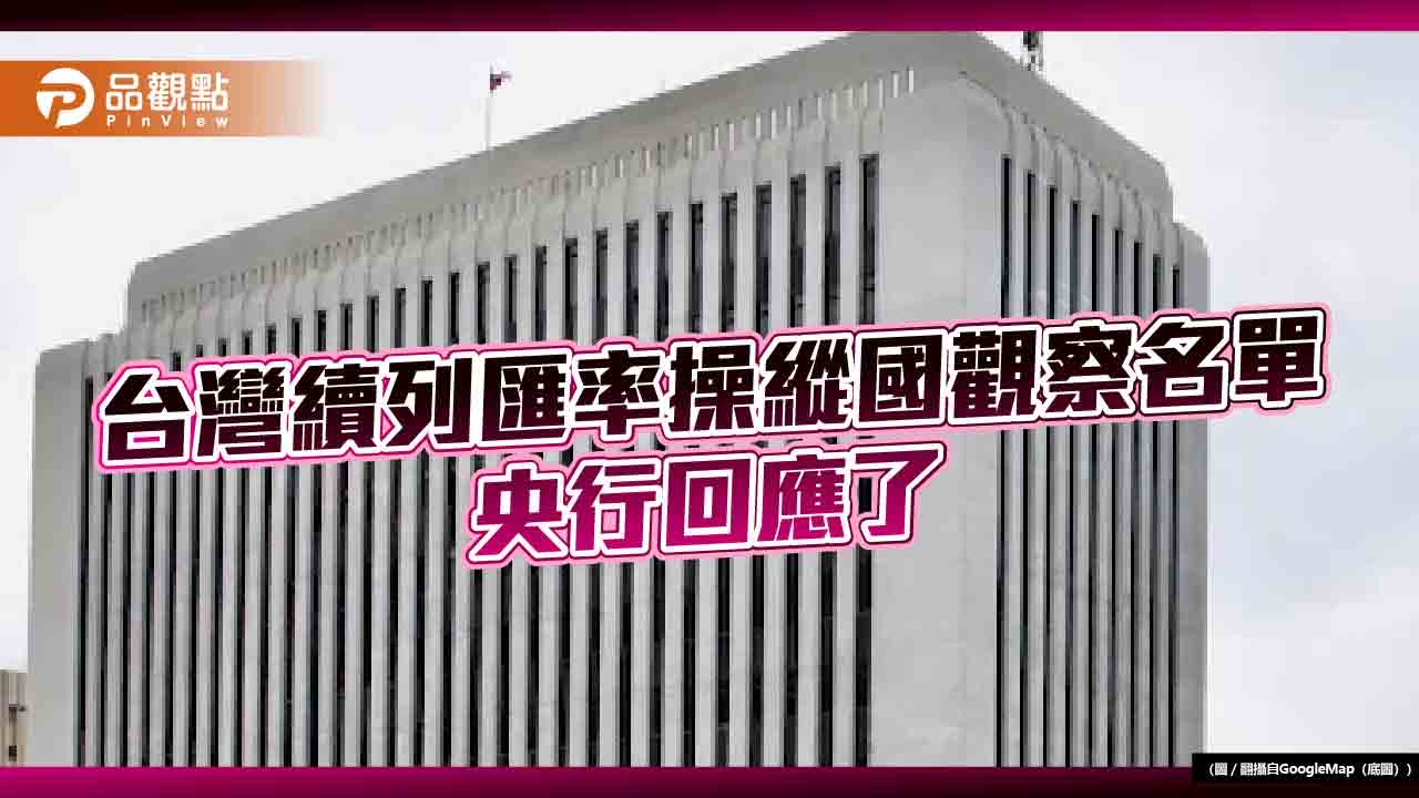美國續列台灣為匯率操縱國觀察名單 　央行回應説明這4點