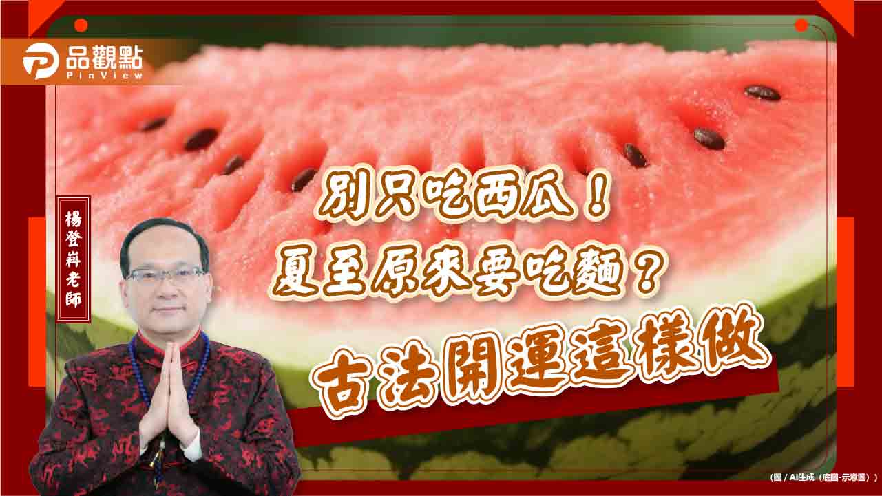 別只吃西瓜!夏至原來要吃麵?古法開運這樣做