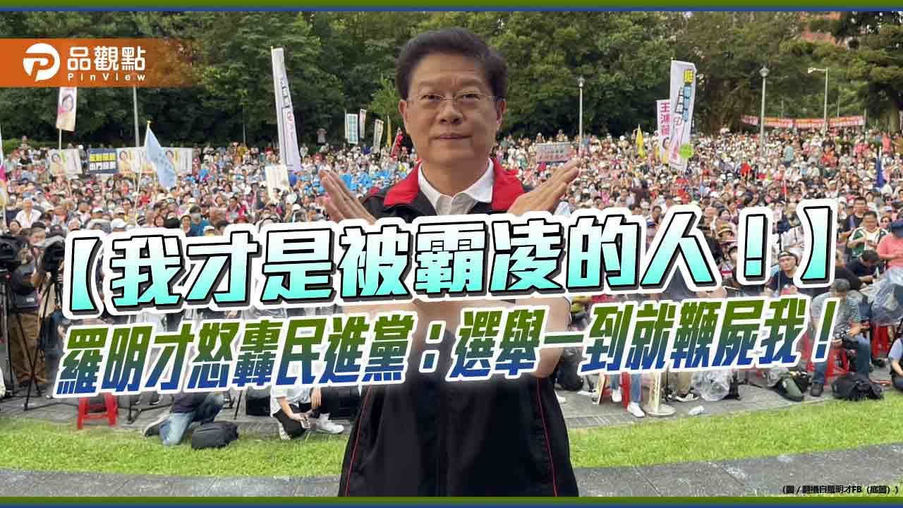 【我才是被霸凌的人！】羅明才怒轟民進黨：選舉一到就鞭屍我！
