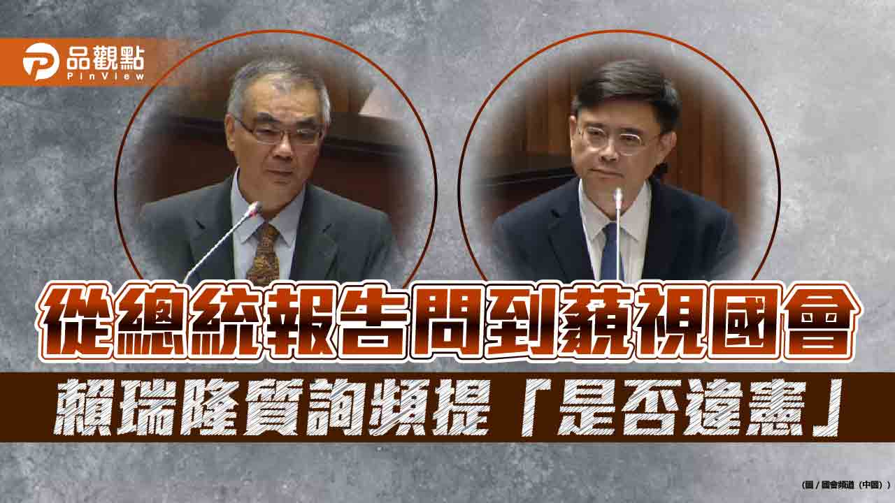 從總統報告問到藐視國會　賴瑞隆質詢頻提「是否違憲」