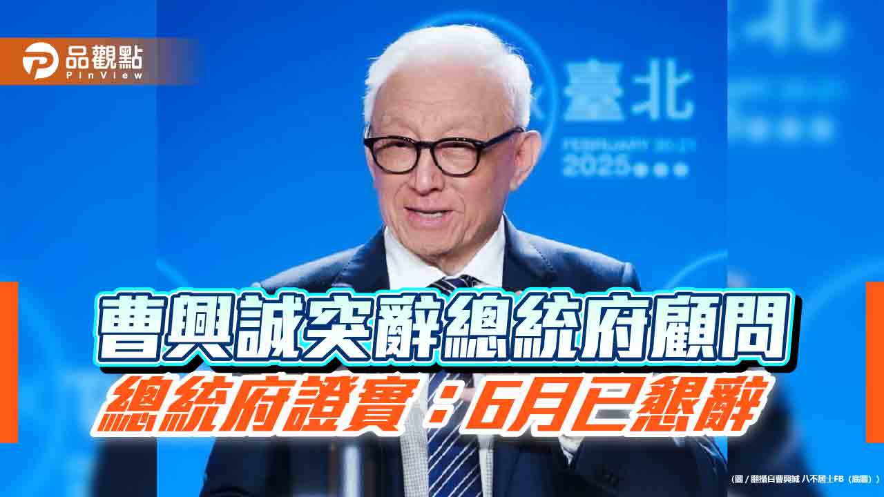 曹興誠突辭總統府顧問　總統府證實：6月已懇辭