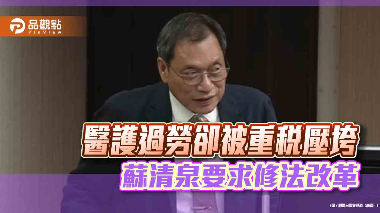 醫護過勞卻被重稅壓垮　蘇清泉要求修法改革