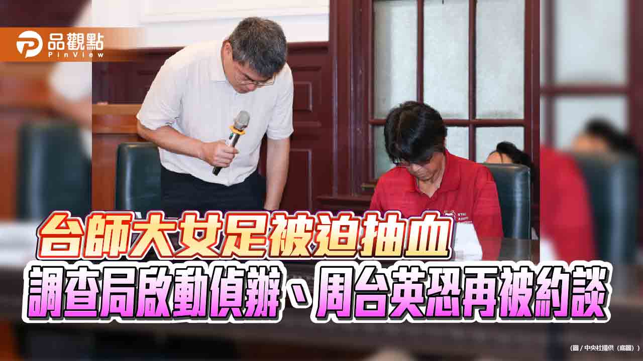 台師大女足被迫抽血　調查局啟動偵辦、周台英恐再被約談