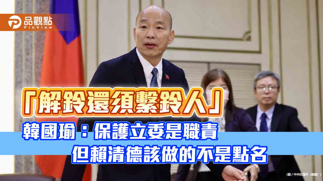 「解鈴還須繫鈴人」 韓國瑜：保護立委是職責　但賴清德該做的不是點名