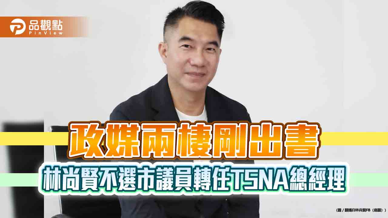 政媒兩棲剛出書 林尚賢不選市議員轉任TSNA總經理