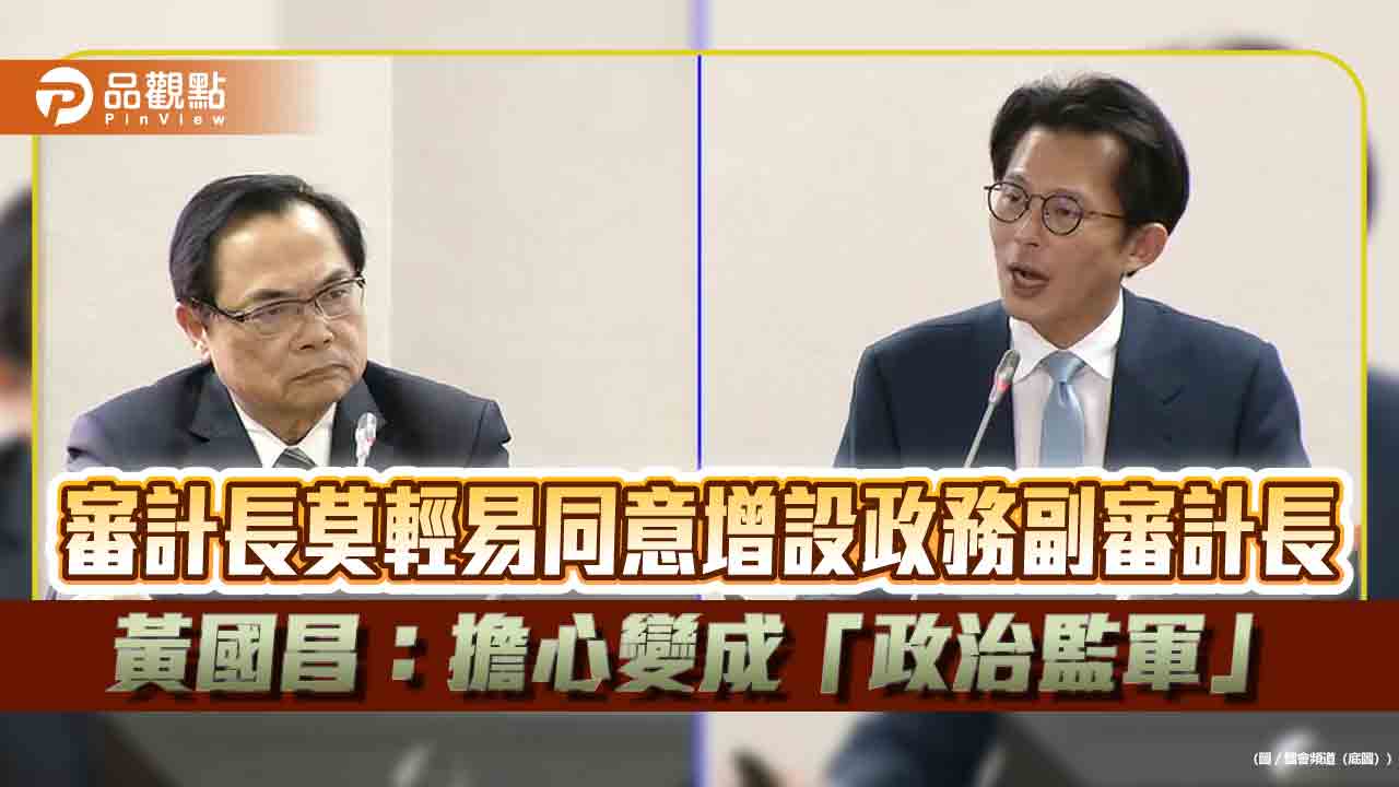 審計長莫輕易同意增設政務副審計長　黃國昌：擔心變成「政治監軍」