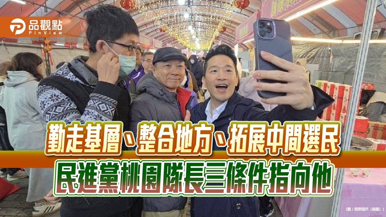 勤走基層、整合地方、拓展中間選民 民進黨桃園隊長三條件指向他