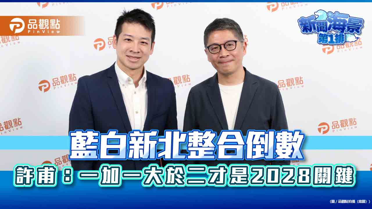 藍白新北整合倒數 許甫:一加一大於二才是2028關鍵