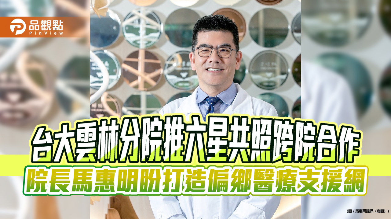 台大雲林分院推六星共照跨院合作　院長馬惠明盼打造偏鄉醫療支援網